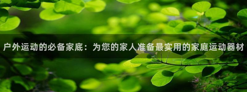 好博体育官网下载平台APP：户外运动的必备家底：为您的家人准