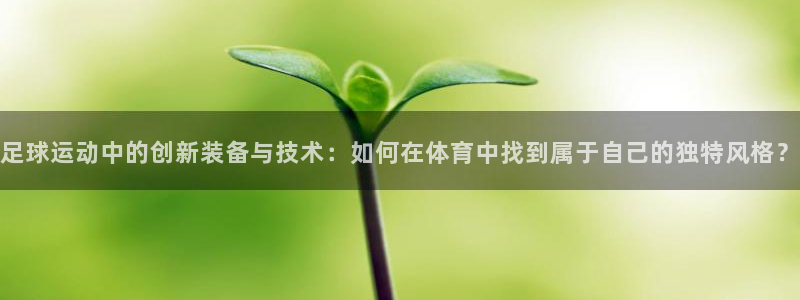 好博体育官网下载平台注册要钱吗安全吗：足球运动中的创新装备与