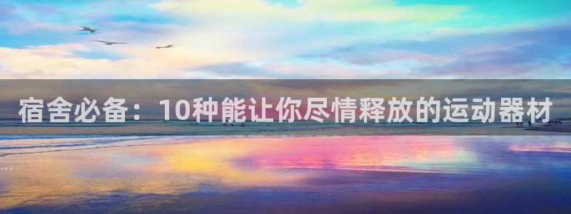 德国好博体育官方正版app集团：宿舍必备：10种能让你尽情释